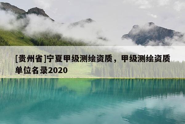 [贵州省]宁夏甲级测绘资质，甲级测绘资质单位名录2020