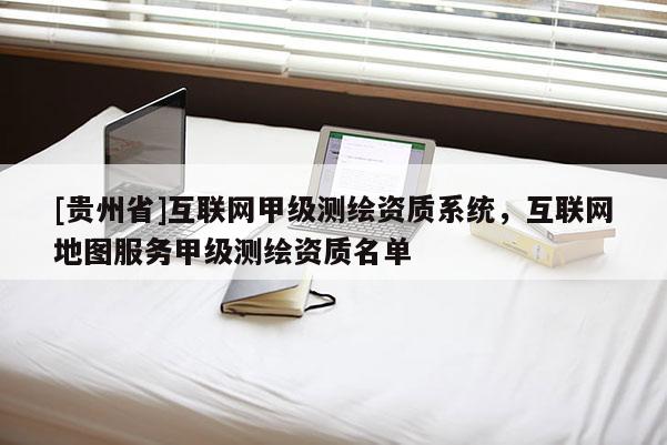 [贵州省]互联网甲级测绘资质系统，互联网地图服务甲级测绘资质名单