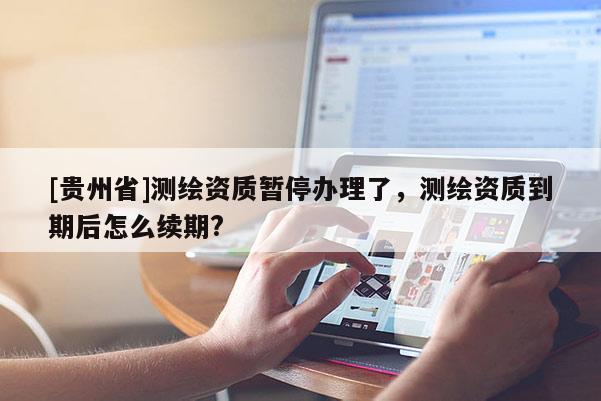 [贵州省]测绘资质暂停办理了，测绘资质到期后怎么续期?