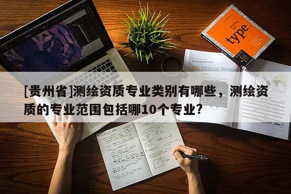 [贵州省]测绘资质专业类别有哪些，测绘资质的专业范围包括哪10个专业?