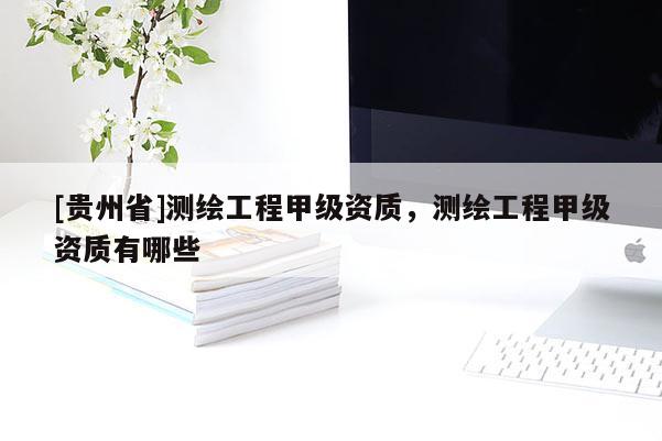 [贵州省]测绘工程甲级资质，测绘工程甲级资质有哪些