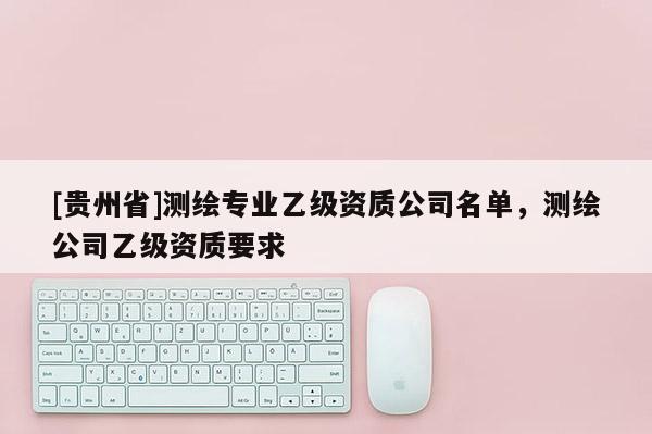 [贵州省]测绘专业乙级资质公司名单，测绘公司乙级资质要求