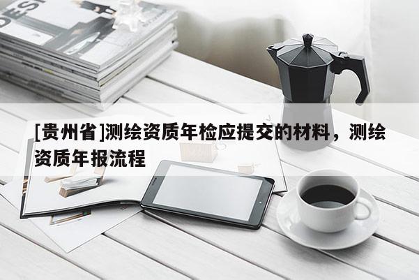 [贵州省]测绘资质年检应提交的材料，测绘资质年报流程