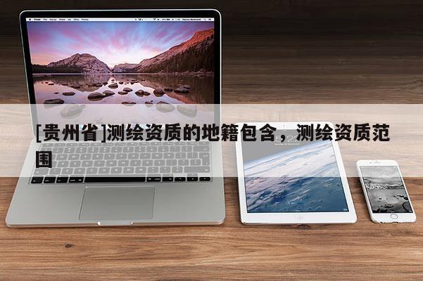 [贵州省]测绘资质的地籍包含，测绘资质范围