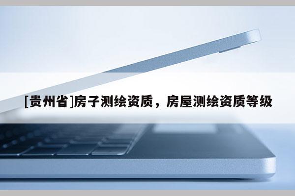 [贵州省]房子测绘资质，房屋测绘资质等级