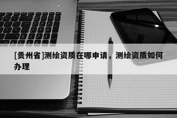 [贵州省]测绘资质在哪申请，测绘资质如何办理