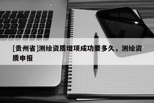 [贵州省]测绘资质增项成功要多久，测绘资质申报