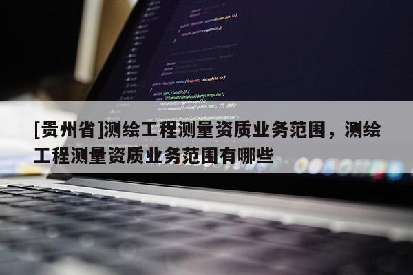 [贵州省]测绘工程测量资质业务范围，测绘工程测量资质业务范围有哪些