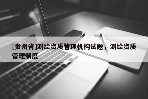 [贵州省]测绘资质管理机构试题，测绘资质管理制度
