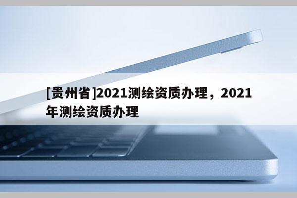 [贵州省]2021测绘资质办理，2021年测绘资质办理