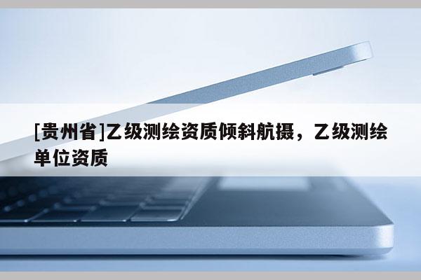 [贵州省]乙级测绘资质倾斜航摄，乙级测绘单位资质