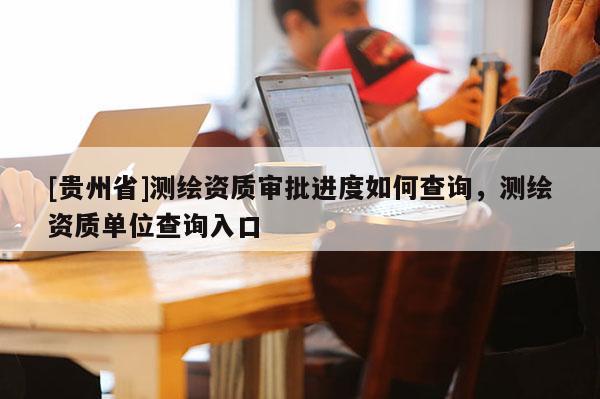 [贵州省]测绘资质审批进度如何查询，测绘资质单位查询入口