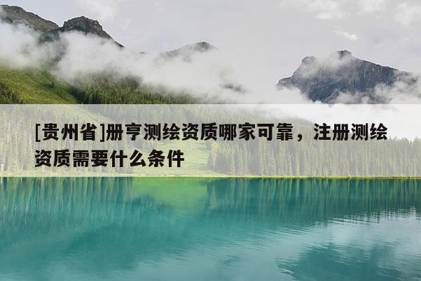 [贵州省]册亨测绘资质哪家可靠，注册测绘资质需要什么条件