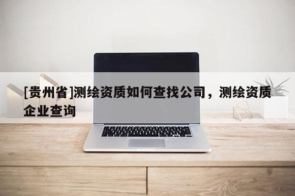 [贵州省]测绘资质如何查找公司，测绘资质企业查询