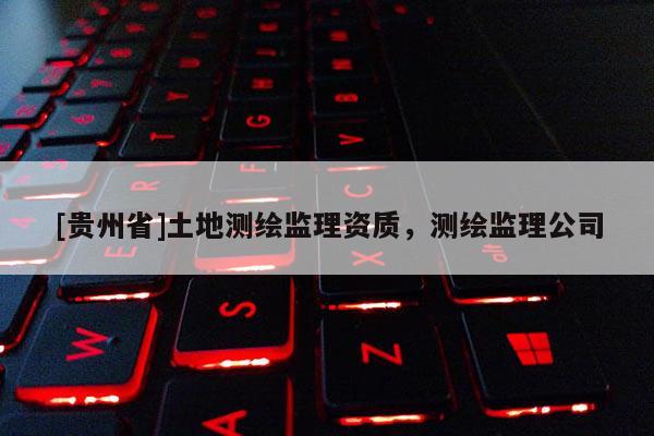 [贵州省]土地测绘监理资质，测绘监理公司