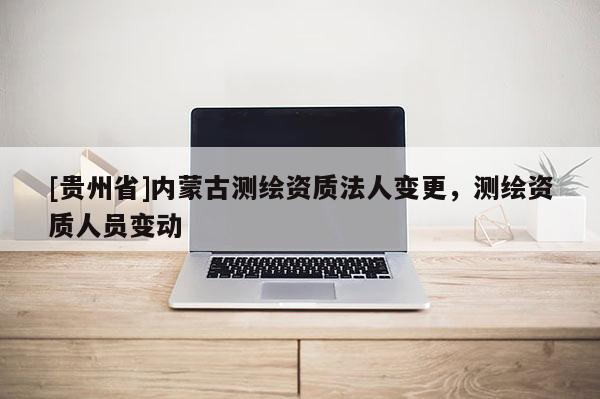 [贵州省]内蒙古测绘资质法人变更，测绘资质人员变动