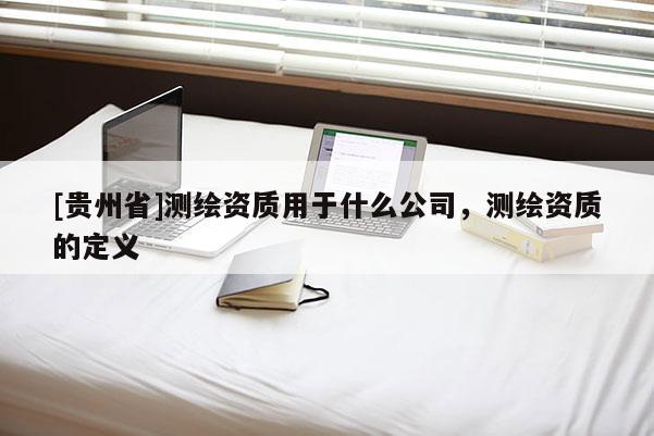 [贵州省]测绘资质用于什么公司，测绘资质的定义
