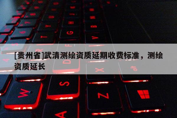 [贵州省]武清测绘资质延期收费标准，测绘资质延长