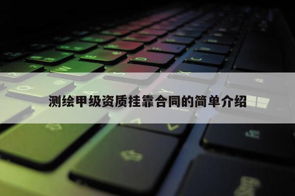 测绘甲级资质挂靠合同的简单介绍