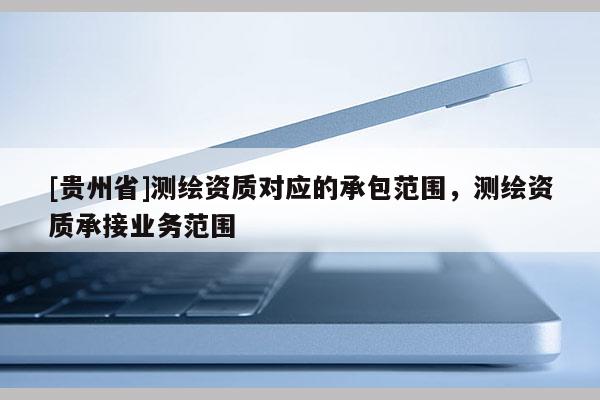 [贵州省]测绘资质对应的承包范围，测绘资质承接业务范围