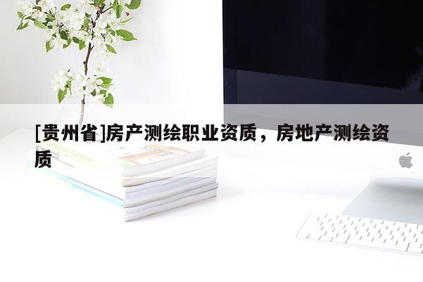 [贵州省]房产测绘职业资质，房地产测绘资质