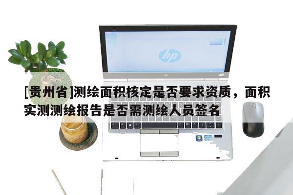 [贵州省]测绘面积核定是否要求资质，面积实测测绘报告是否需测绘人员签名