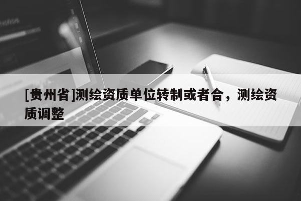 [贵州省]测绘资质单位转制或者合，测绘资质调整