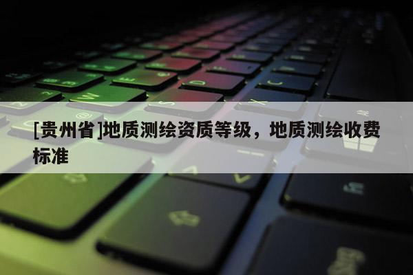 [贵州省]地质测绘资质等级，地质测绘收费标准
