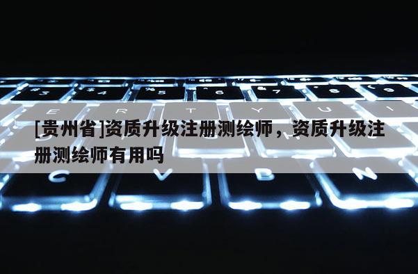 [贵州省]资质升级注册测绘师，资质升级注册测绘师有用吗