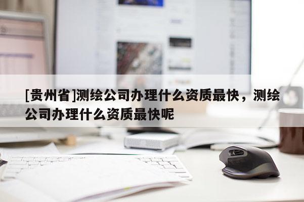 [贵州省]测绘公司办理什么资质最快，测绘公司办理什么资质最快呢