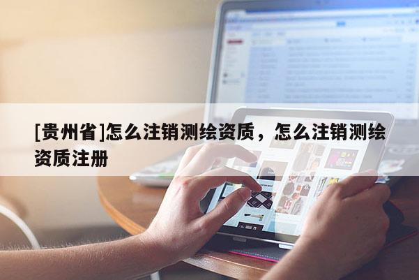 [贵州省]怎么注销测绘资质，怎么注销测绘资质注册