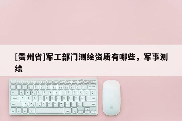 [贵州省]军工部门测绘资质有哪些，军事测绘
