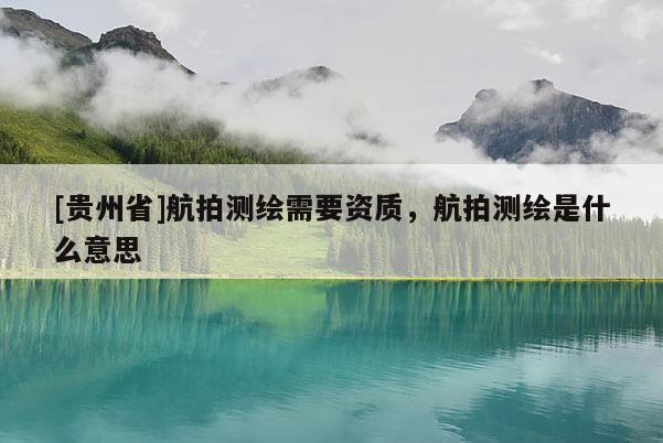 [贵州省]航拍测绘需要资质，航拍测绘是什么意思