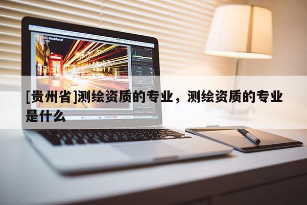 [贵州省]测绘资质的专业，测绘资质的专业是什么