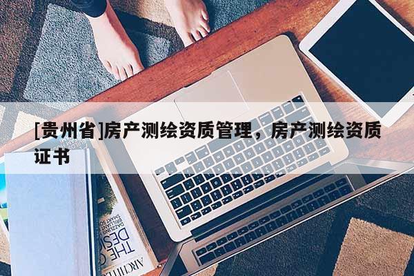 [贵州省]房产测绘资质管理，房产测绘资质证书