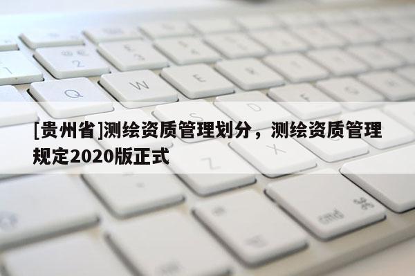 [贵州省]测绘资质管理划分，测绘资质管理规定2020版正式