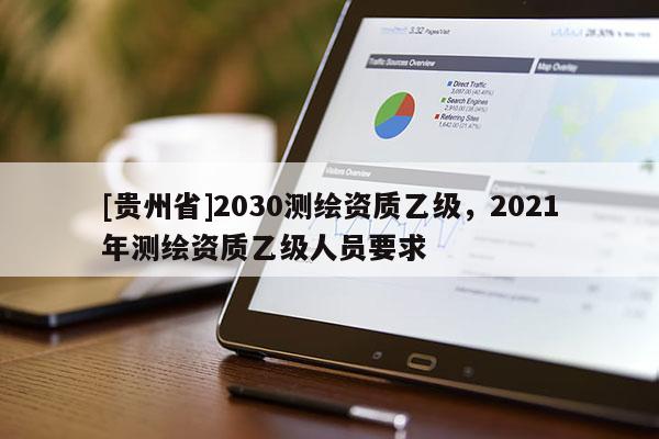 [贵州省]2030测绘资质乙级，2021年测绘资质乙级人员要求