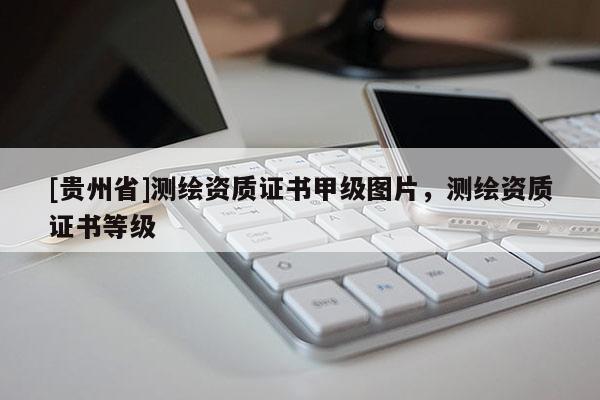[贵州省]测绘资质证书甲级图片，测绘资质证书等级