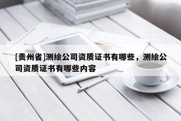 [贵州省]测绘公司资质证书有哪些，测绘公司资质证书有哪些内容