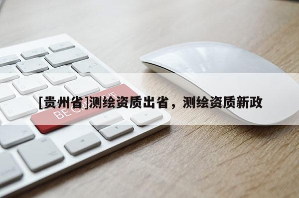 [贵州省]测绘资质出省，测绘资质新政