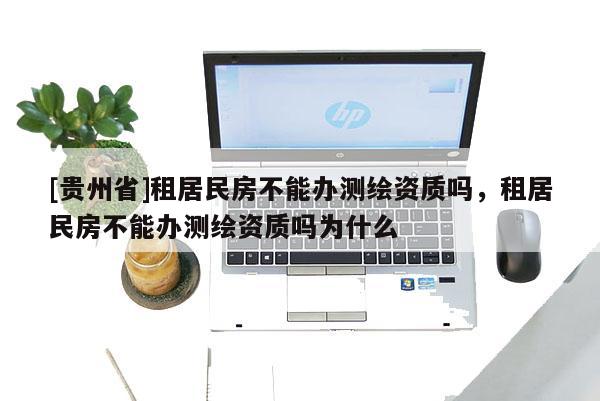 [贵州省]租居民房不能办测绘资质吗，租居民房不能办测绘资质吗为什么