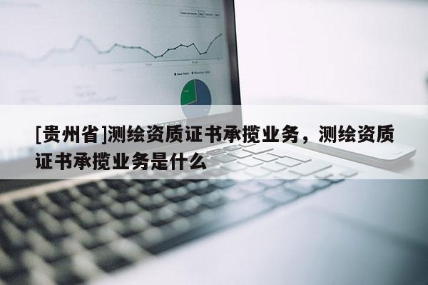 [贵州省]测绘资质证书承揽业务，测绘资质证书承揽业务是什么