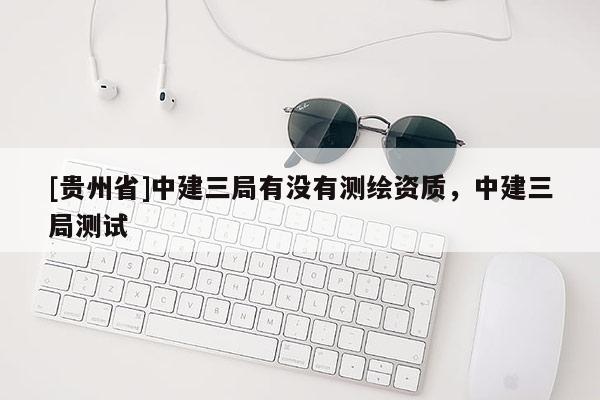 [贵州省]中建三局有没有测绘资质，中建三局测试