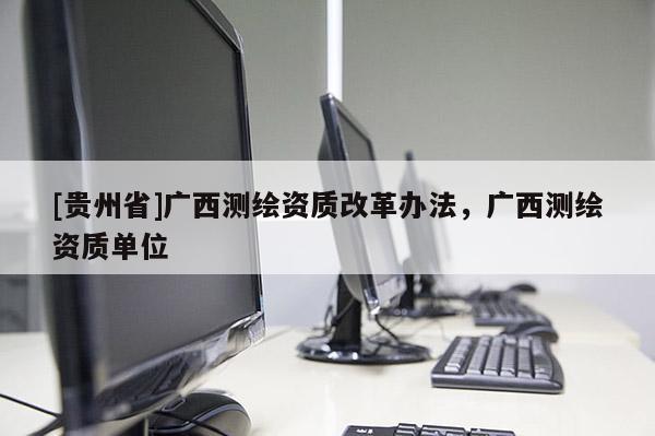 [贵州省]广西测绘资质改革办法，广西测绘资质单位