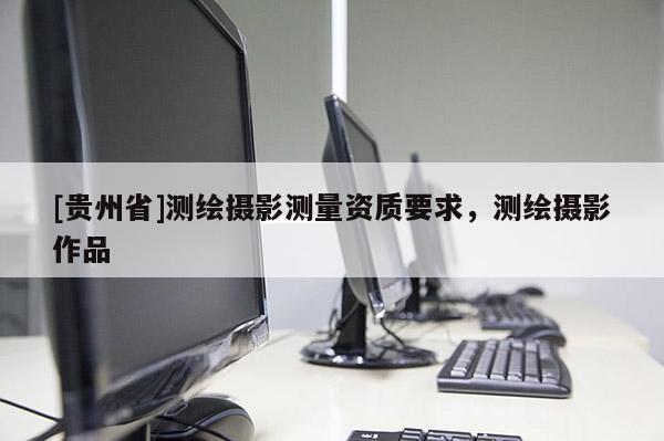 [贵州省]测绘摄影测量资质要求，测绘摄影作品