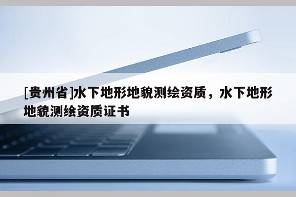 [贵州省]水下地形地貌测绘资质，水下地形地貌测绘资质证书