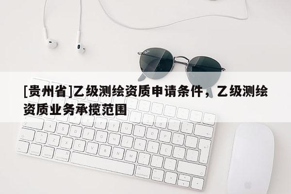 [贵州省]乙级测绘资质申请条件，乙级测绘资质业务承揽范围