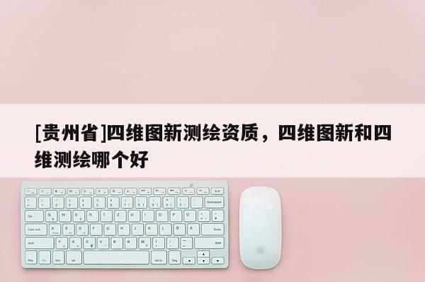 [贵州省]四维图新测绘资质，四维图新和四维测绘哪个好