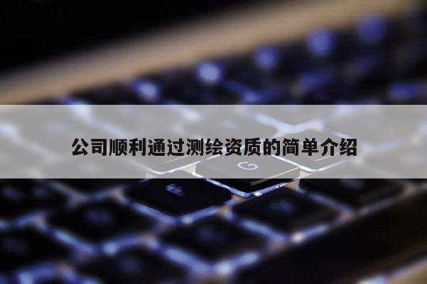 公司顺利通过测绘资质的简单介绍