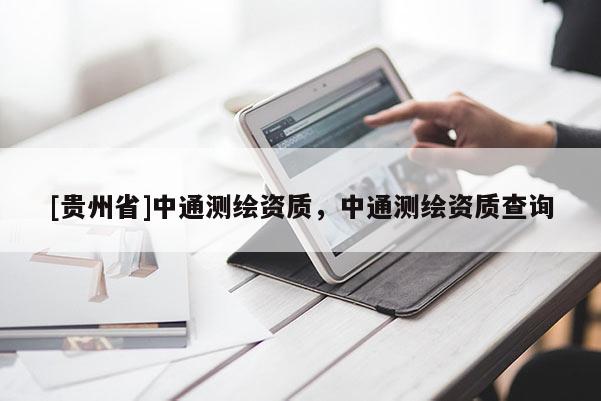 [贵州省]中通测绘资质，中通测绘资质查询